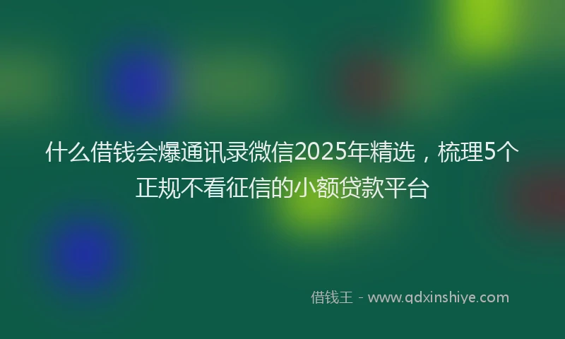什么借钱会爆通讯录微信2025年精选，梳理5个正规不看征信的小额贷款平台