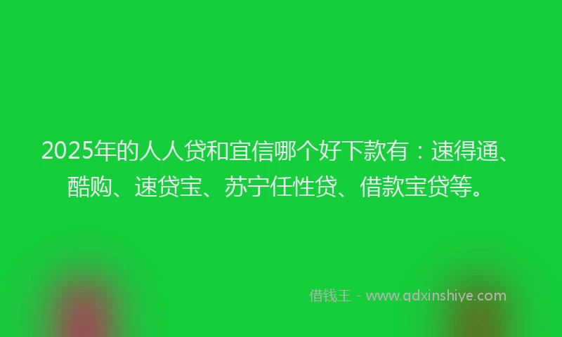 2025年的人人贷和宜信哪个好下款有：速得通、酷购、速贷宝、苏宁任性贷、借款宝贷等。