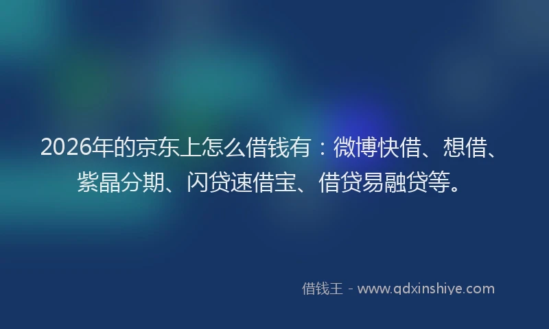 2026年的京东上怎么借钱有：微博快借、想借、紫晶分期、闪贷速借宝、借贷易融贷等。