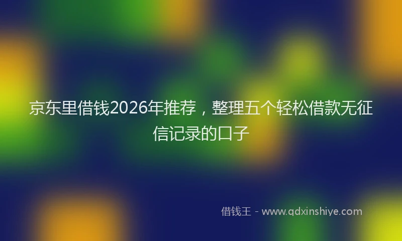京东里借钱2026年推荐，整理五个轻松借款无征信记录的口子