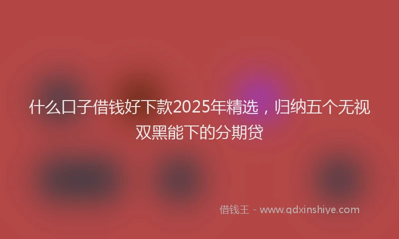 什么口子借钱好下款2025年精选,归纳五个无视双黑能下的分期贷