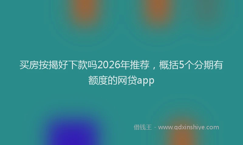 买房按揭好下款吗2026年推荐，概括5个分期有额度的网贷app