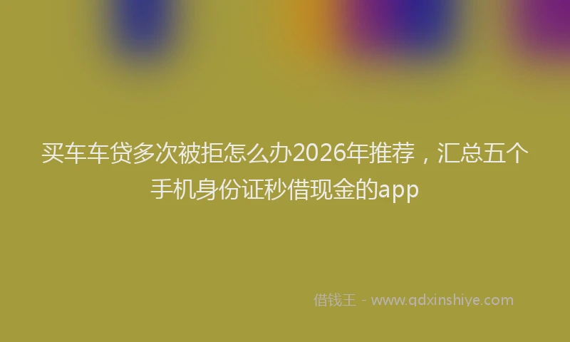 买车车贷多次被拒怎么办2026年推荐，汇总五个手机身份证秒借现金的app