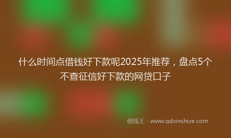 什么时间点借钱好下款呢2025年推荐，盘点5个不查征信好下款的网贷口子