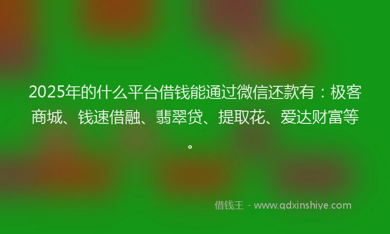 2025年的什么平台借钱能通过微信还款有：极客商城、钱速借融、翡翠贷、提取花、爱达财富等。