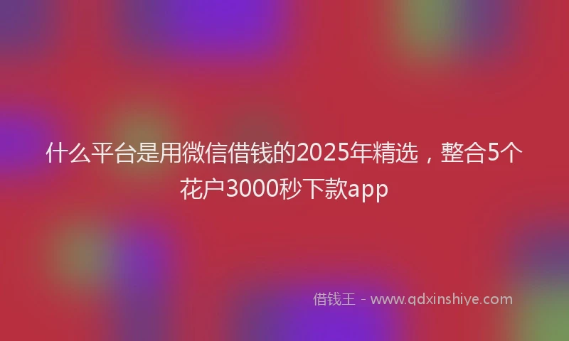 什么平台是用微信借钱的2025年精选,整合5个花户3000秒下款app
