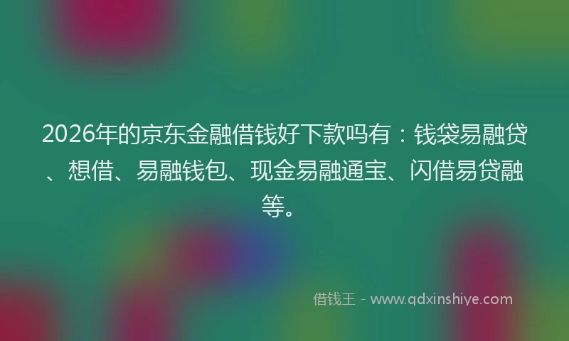 2026年的京东金融借钱好下款吗有：钱袋易融贷、想借、易融钱包、现金易融通宝、闪借易贷融等。