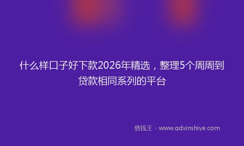 什么样口子好下款2026年精选，整理5个周周到贷款相同系列的平台