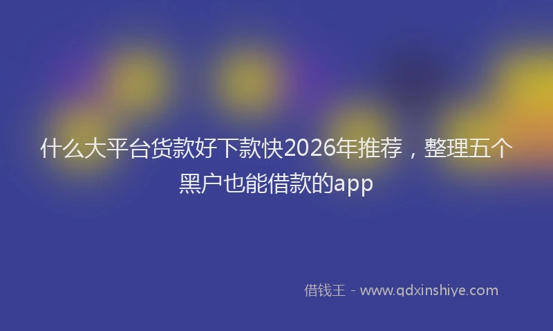 什么大平台货款好下款快2026年推荐，整理五个黑户也能借款的app