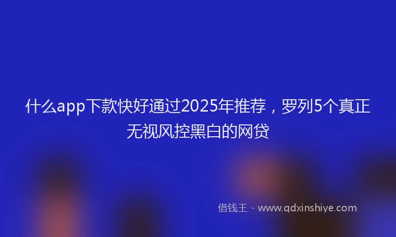 什么app下款快好通过2025年推荐，罗列5个真正无视风控黑白的网贷
