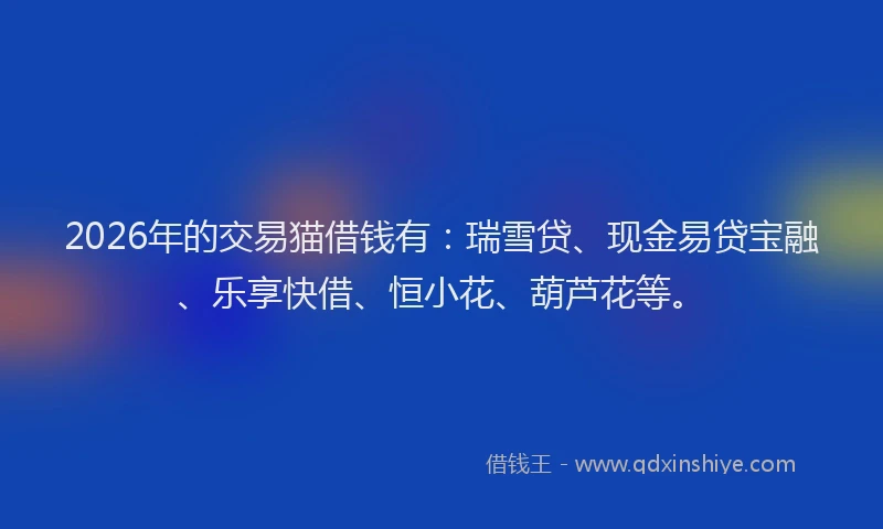2026年的交易猫借钱有:瑞雪贷、现金易贷宝融、乐享快借、恒小花、葫芦花等。