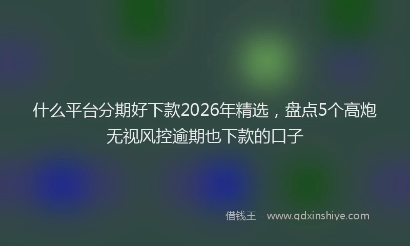 什么平台分期好下款2026年精选，盘点5个高炮无视风控逾期也下款的口子
