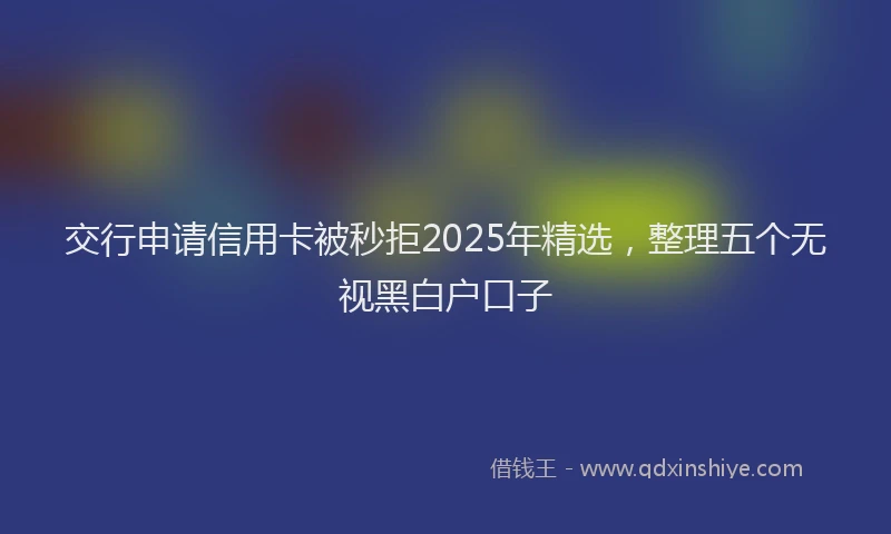 交行申请信用卡被秒拒2025年精选，整理五个无视黑白户口子