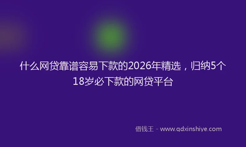 什么网贷靠谱容易下款的2026年精选，归纳5个18岁必下款的网贷平台