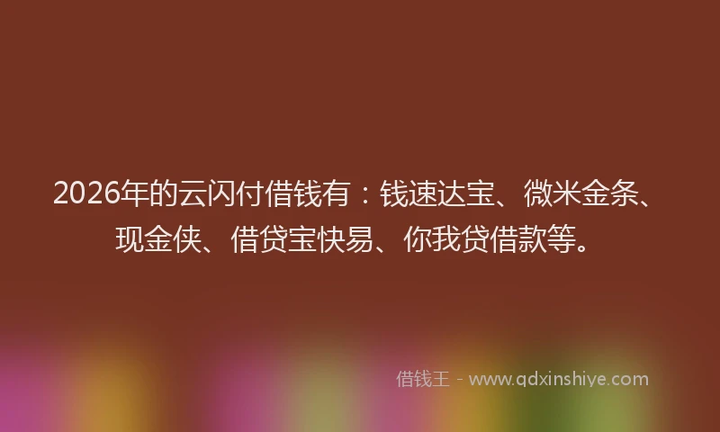 2026年的云闪付借钱有:钱速达宝、微米金条、现金侠、借贷宝快易、你我贷借款等。