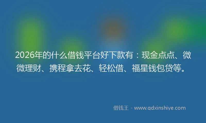 2026年的什么借钱平台好下款有：现金点点、微微理财、携程拿去花、轻松借、福星钱包贷等。