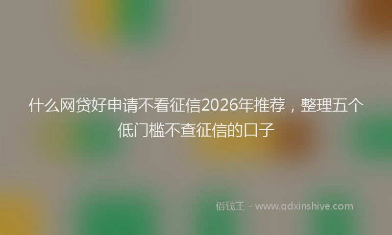 什么网贷好申请不看征信2026年推荐，整理五个低门槛不查征信的口子
