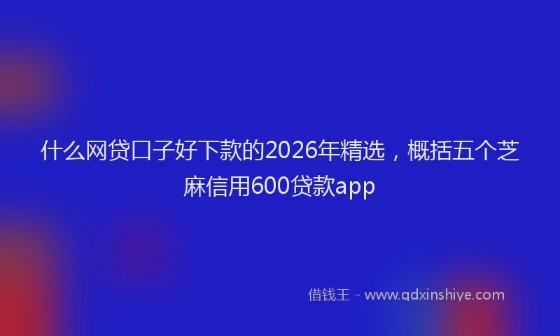 什么网贷口子好下款的2026年精选，概括五个芝麻信用600贷款app