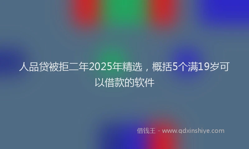 人品贷被拒二年2025年精选，概括5个满19岁可以借款的软件