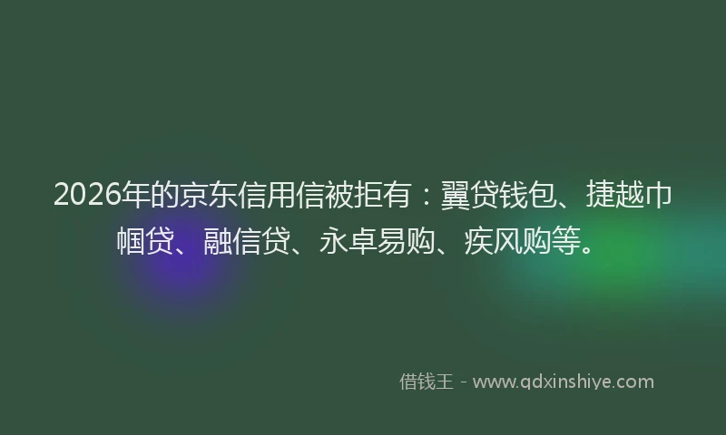 2026年的京东信用信被拒有:翼贷钱包、捷越巾帼贷、融信贷、永卓易购、疾风购等。