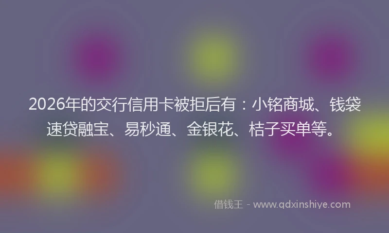 2026年的交行信用卡被拒后有：小铭商城、钱袋速贷融宝、易秒通、金银花、桔子买单等。
