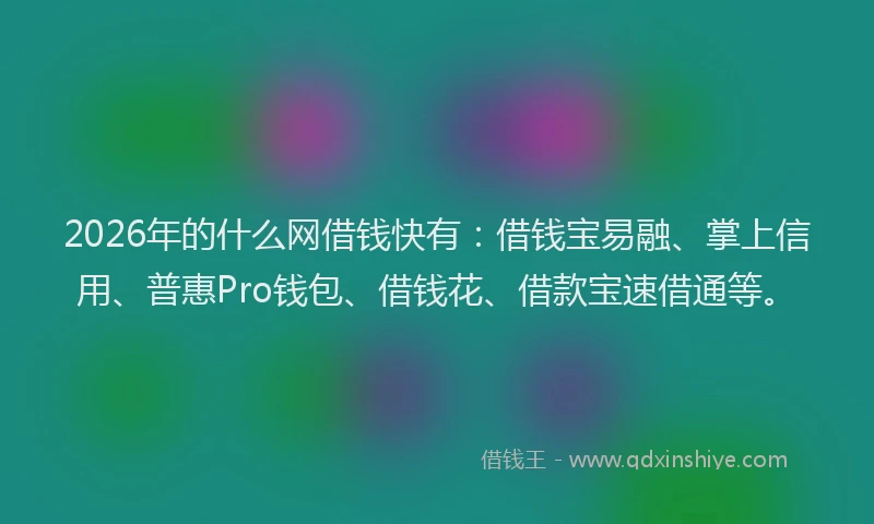 2026年的什么网借钱快有：借钱宝易融、掌上信用、普惠Pro钱包、借钱花、借款宝速借通等。