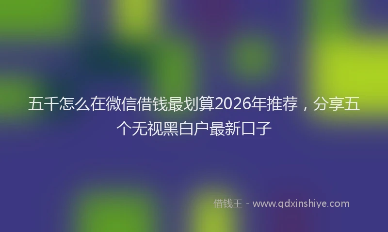 五千怎么在微信借钱最划算2026年推荐，分享五个无视黑白户最新口子