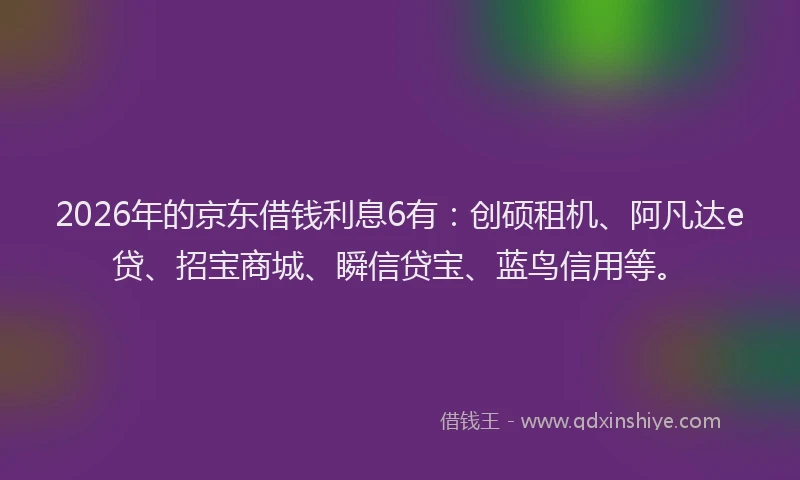 2026年的京东借钱利息6有：创硕租机、阿凡达e贷、招宝商城、瞬信贷宝、蓝鸟信用等。