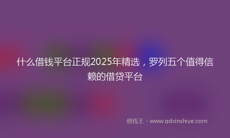 什么借钱平台正规2025年精选,罗列五个值得信赖的借贷平台