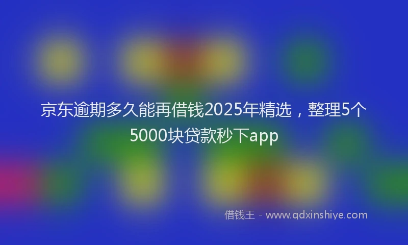 京东逾期多久能再借钱2025年精选，整理5个5000块贷款秒下app