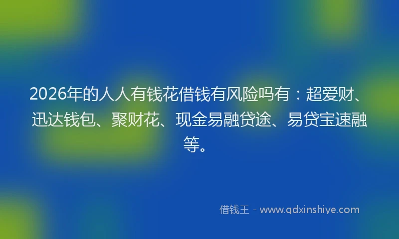2026年的人人有钱花借钱有风险吗有：超爱财、迅达钱包、聚财花、现金易融贷途、易贷宝速融等。