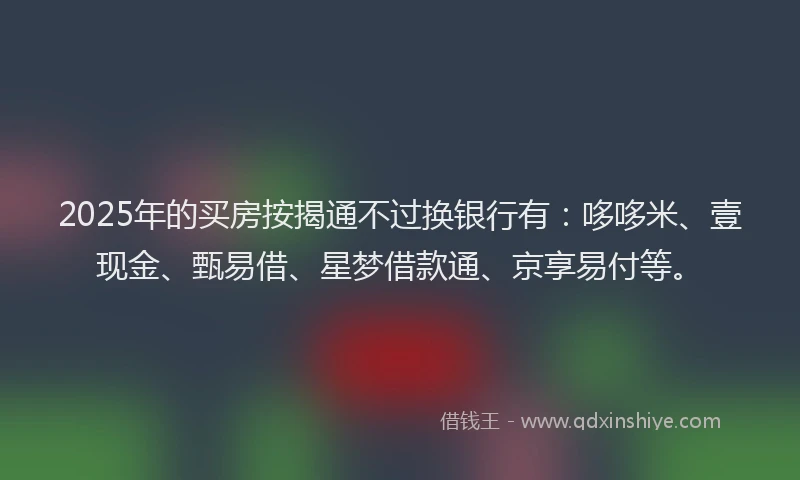 2025年的买房按揭通不过换银行有：哆哆米、壹现金、甄易借、星梦借款通、京享易付等。