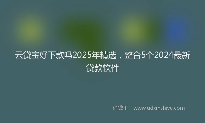 云贷宝好下款吗2025年精选，整合5个2024最新贷款软件