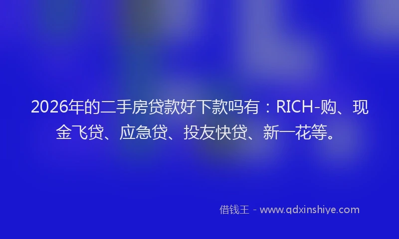 2026年的二手房贷款好下款吗有:RICH-购、现金飞贷、应急贷、投友快贷、新一花等。