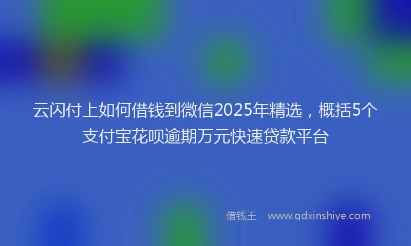 云闪付上如何借钱到微信2025年精选，概括5个支付宝花呗逾期万元快速贷款平台