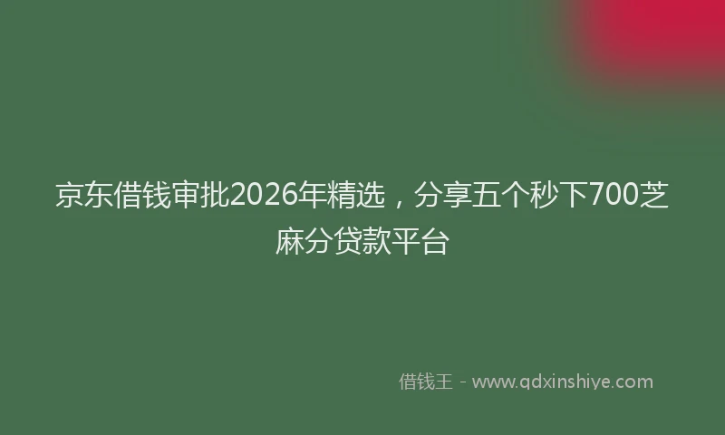 京东借钱审批2026年精选，分享五个秒下700芝麻分贷款平台