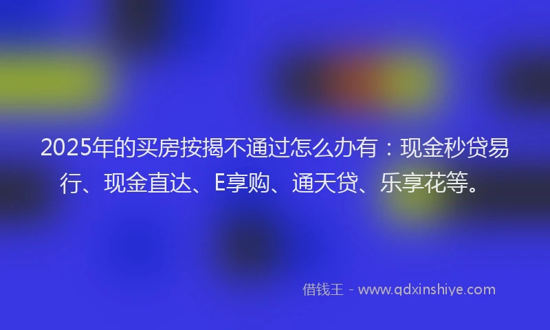 2025年的买房按揭不通过怎么办有:现金秒贷易行、现金直达、E享购、通天贷、乐享花等。