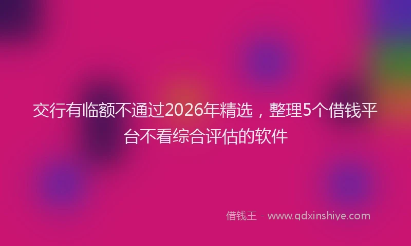 交行有临额不通过2026年精选，整理5个借钱平台不看综合评估的软件