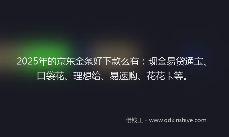 2025年的京东金条好下款么有：现金易贷通宝、口袋花、理想给、易速购、花花卡等。