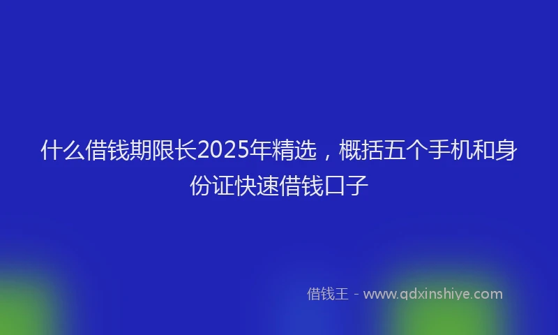 什么借钱期限长2025年精选，概括五个手机和身份证快速借钱口子