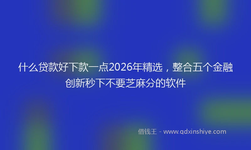 什么贷款好下款一点2026年精选，整合五个金融创新秒下不要芝麻分的软件