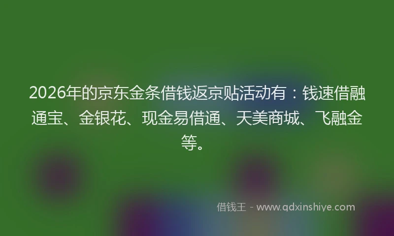 2026年的京东金条借钱返京贴活动有：钱速借融通宝、金银花、现金易借通、天美商城、飞融金等。