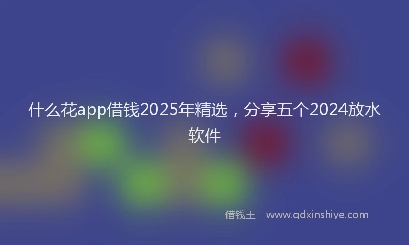 什么花app借钱2025年精选，分享五个2024放水软件