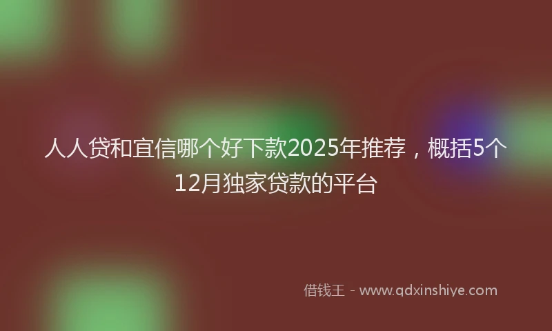 人人贷和宜信哪个好下款2025年推荐，概括5个12月独家贷款的平台