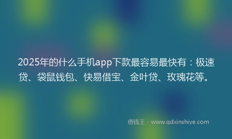 2025年的什么手机app下款最容易最快有：极速贷、袋鼠钱包、快易借宝、金叶贷、玫瑰花等。
