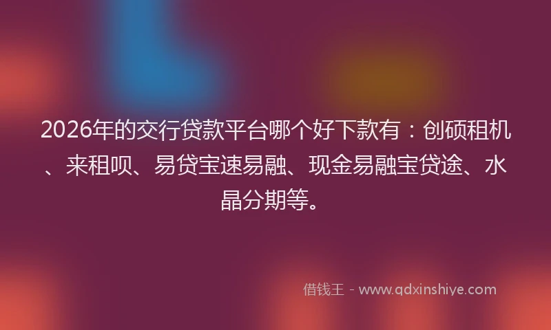2026年的交行贷款平台哪个好下款有:创硕租机、来租呗、易贷宝速易融、现金易融宝贷途、水晶分期等。