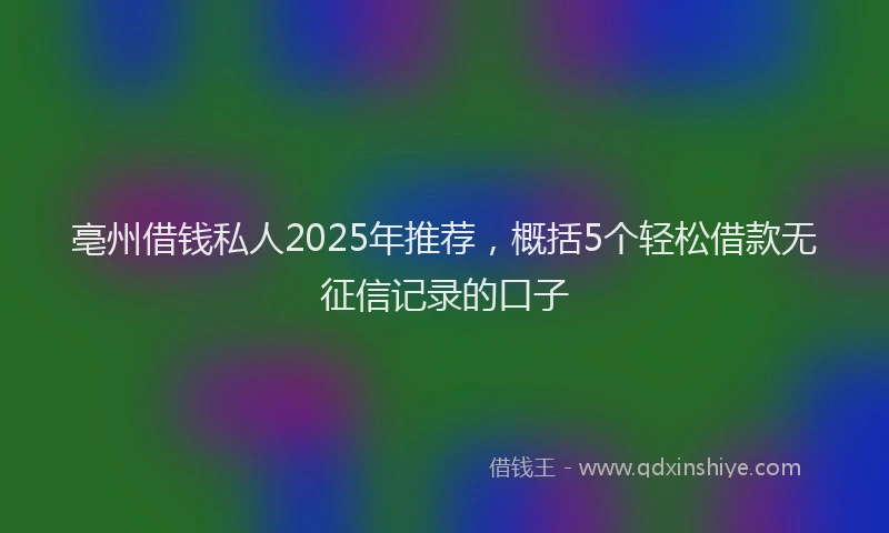 亳州借钱私人2025年推荐，概括5个轻松借款无征信记录的口子