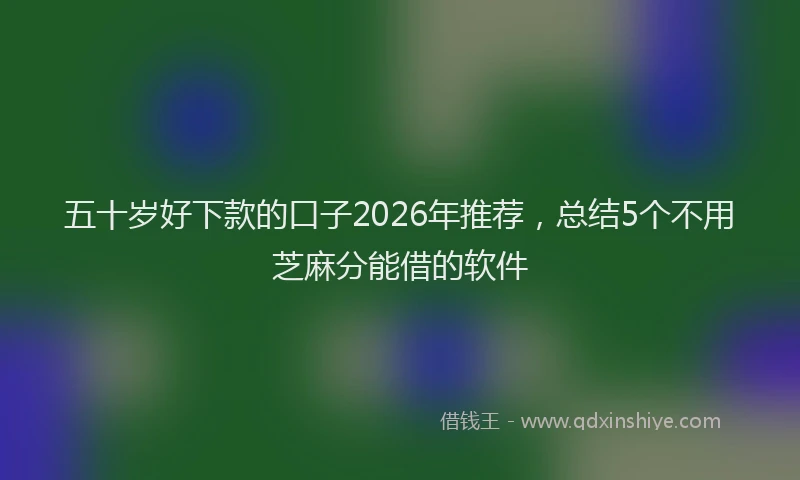 五十岁好下款的口子2026年推荐，总结5个不用芝麻分能借的软件