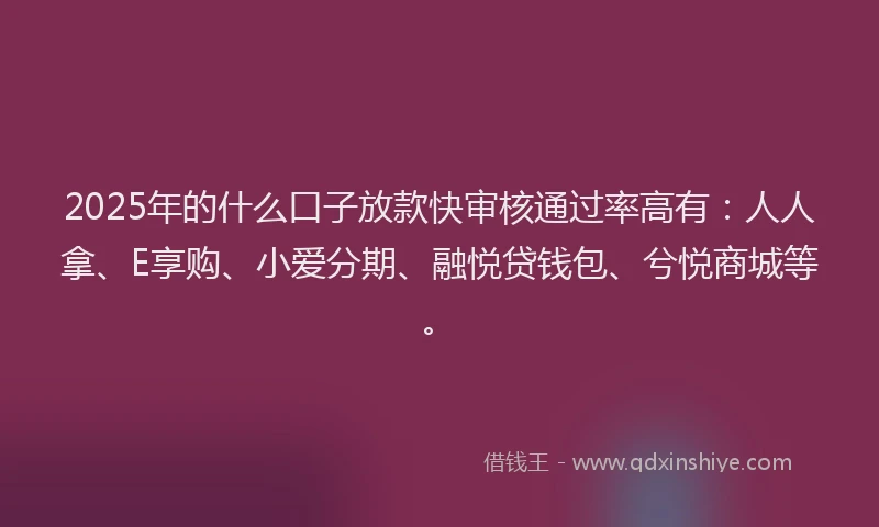 2025年的什么口子放款快审核通过率高有：人人拿、E享购、小爱分期、融悦贷钱包、兮悦商城等。