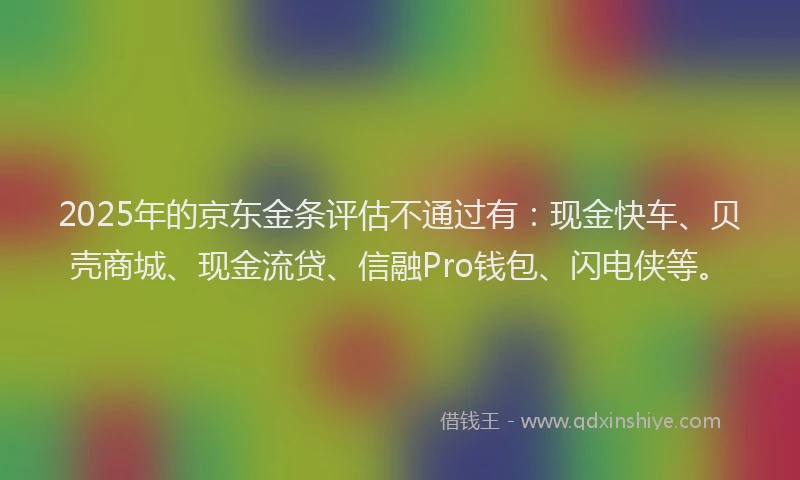 2025年的京东金条评估不通过有：现金快车、贝壳商城、现金流贷、信融Pro钱包、闪电侠等。